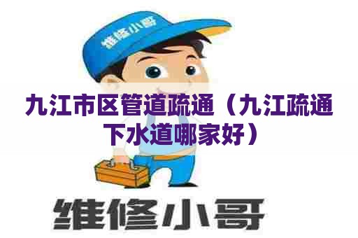 九江市区管道疏通(九江疏通下水道哪家好) 九江市区管道疏通(九江疏通下水道哪家好)