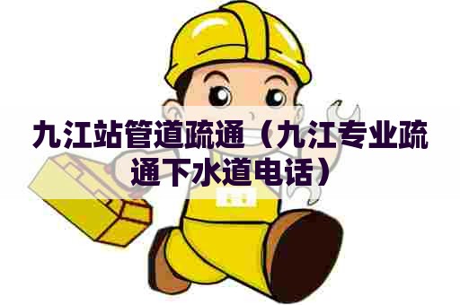 九江站管道疏通（九江专业疏通下水道电话）