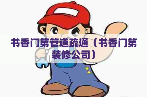 书香门第管道疏通（书香门第装修公司）