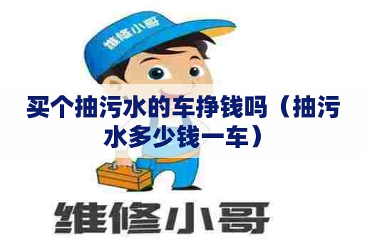 买个抽污水的车挣钱吗(抽污水多少钱一车) 买个抽污水的车挣钱吗(抽污水多少钱一车)