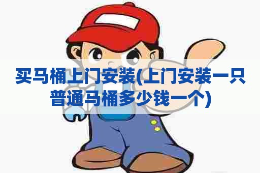 买马桶上门安装(上门安装一只普通马桶多少钱一个) 买马桶上门安装(上门安装一只普通马桶多少钱一个)