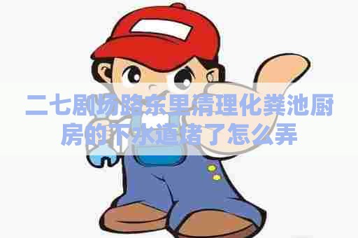 二七剧场路东里清理化粪池厨房的下水道堵了怎么弄
