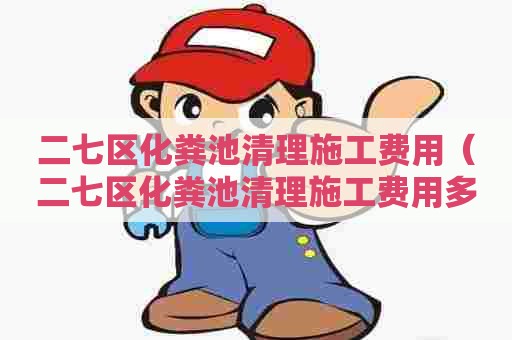 二七区化粪池清理施工费用（二七区化粪池清理施工费用多少）