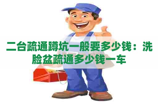 二台疏通蹲坑一般要多少钱：洗脸盆疏通多少钱一车