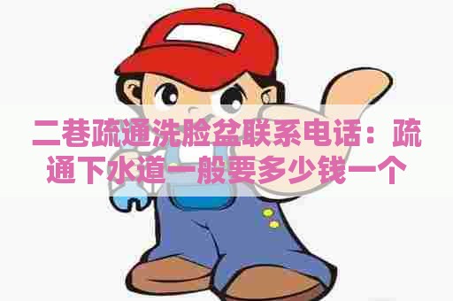 二巷疏通洗脸盆联系电话:疏通下水道一般要多少钱一个 二巷疏通洗脸盆联系电话:疏通下水道一般要多少钱一个