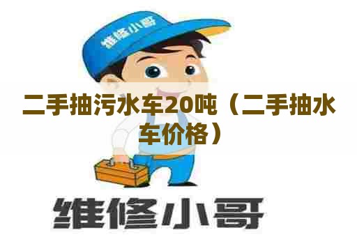 二手抽污水车20吨(二手抽水车价格) 二手抽污水车20吨(二手抽水车价格)