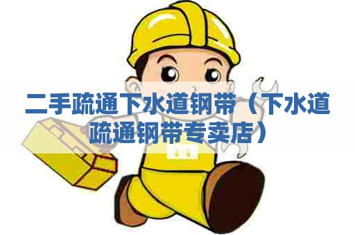 二手疏通下水道钢带（下水道疏通钢带专卖店）