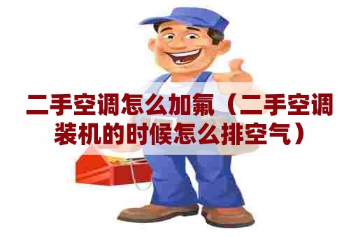 二手空调怎么加氟（二手空调装机的时候怎么排空气）