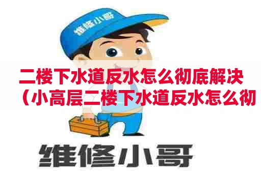 二楼下水道反水怎么彻底解决（小高层二楼下水道反水怎么彻底解决）