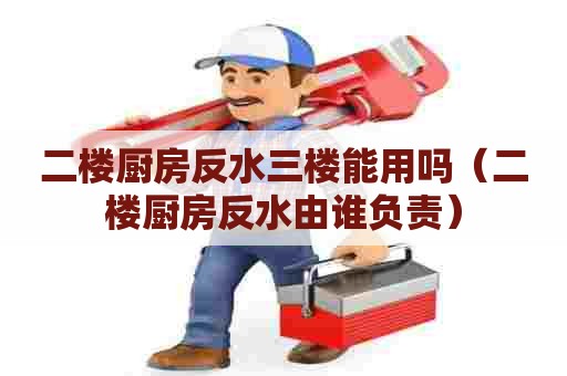 二楼厨房反水三楼能用吗（二楼厨房反水由谁负责）