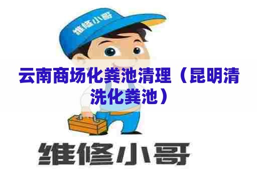 云南商场化粪池清理（昆明清洗化粪池）