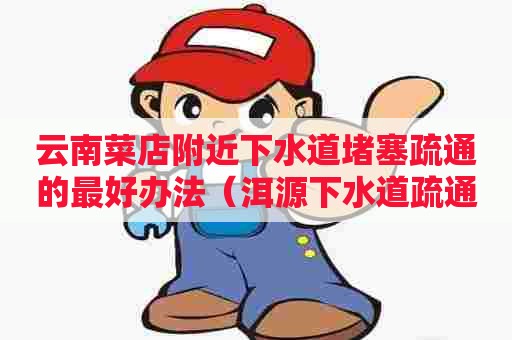 云南菜店附近下水道堵塞疏通的最好办法(洱源下水道疏通) 云南菜店附近下水道堵塞疏通的最好办法(洱源下水道疏通)