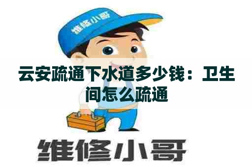 云安疏通下水道多少钱:卫生间怎么疏通 云安疏通下水道多少钱:卫生间怎么疏通