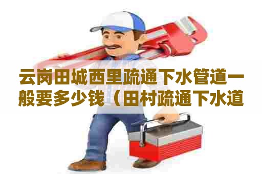 云岗田城西里疏通下水管道一般要多少钱(田村疏通下水道) 云岗田城西里疏通下水管道一般要多少钱(田村疏通下水道)