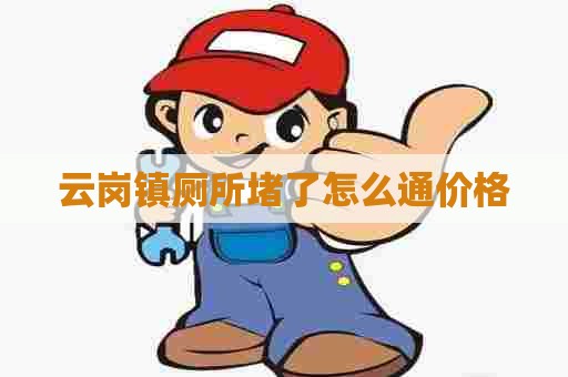 云岗镇厕所堵了怎么通价格 云岗镇厕所堵了怎么通价格