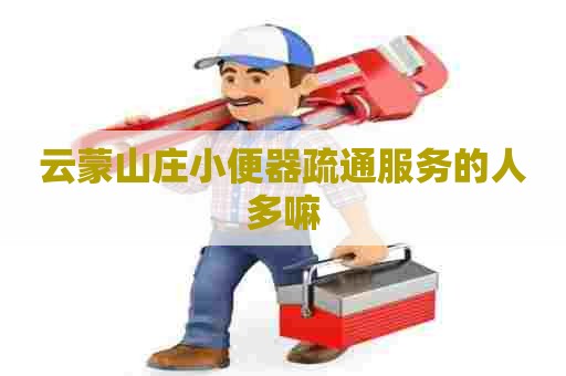 云蒙山庄小便器疏通服务的人多嘛