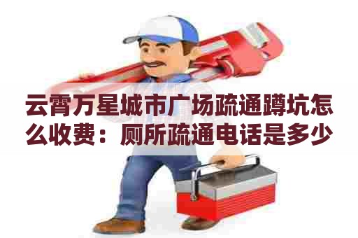 云霄万星城市广场疏通蹲坑怎么收费:厕所疏通电话是多少 云霄万星城市广场疏通蹲坑怎么收费:厕所疏通电话是多少