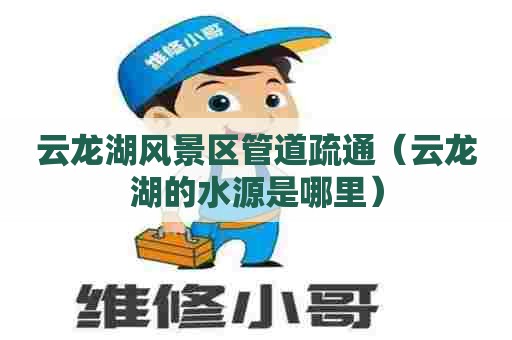 云龙湖风景区管道疏通(云龙湖的水源是哪里) 云龙湖风景区管道疏通(云龙湖的水源是哪里)