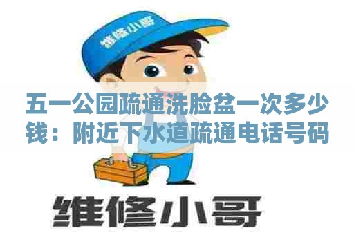 五一公园疏通洗脸盆一次多少钱:附近下水道疏通电话号码 五一公园疏通洗脸盆一次多少钱:附近下水道疏通电话号码