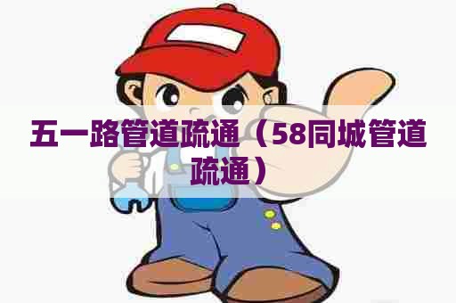 五一路管道疏通（58同城管道疏通）