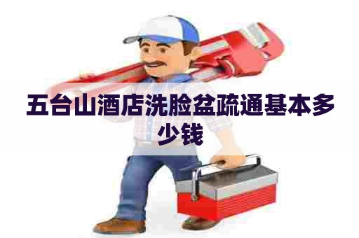 五台山酒店洗脸盆疏通基本多少钱