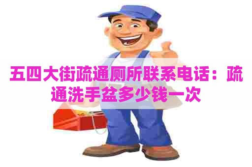 五四大街疏通厕所联系电话：疏通洗手盆多少钱一次