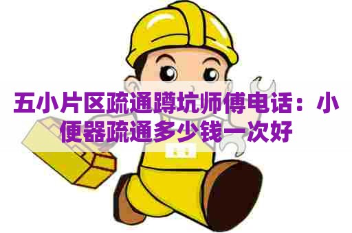 五小片区疏通蹲坑师傅电话:小便器疏通多少钱一次好 五小片区疏通蹲坑师傅电话:小便器疏通多少钱一次好