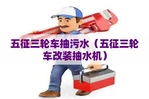 五征三轮车抽污水（五征三轮车改装抽水机）