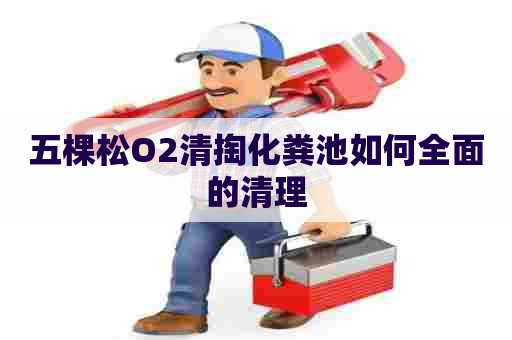 五棵松O2清掏化粪池如何全面的清理