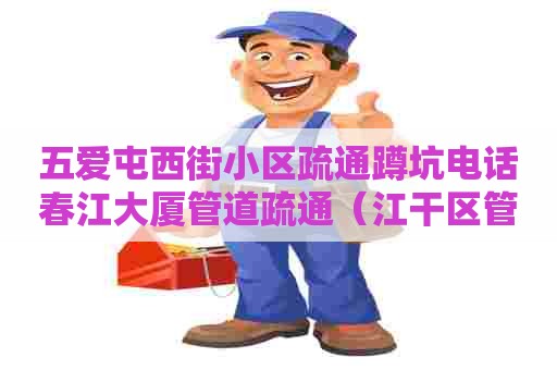 五爱屯西街小区疏通蹲坑电话春江大厦管道疏通(江干区管道疏通) 五爱屯西街小区疏通蹲坑电话春江大厦管道疏通(江干区管道疏通)