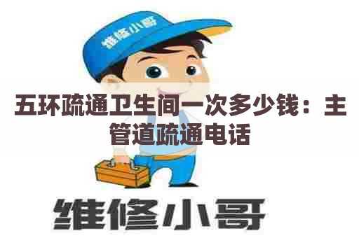 五环疏通卫生间一次多少钱：主管道疏通电话