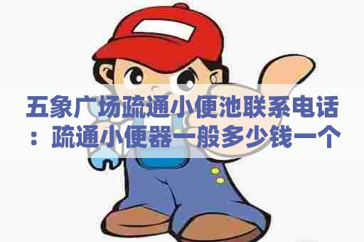 五象广场疏通小便池联系电话:疏通小便器一般多少钱一个 五象广场疏通小便池联系电话:疏通小便器一般多少钱一个