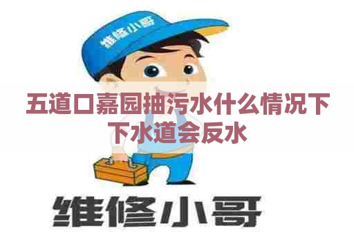 五道口嘉园抽污水什么情况下下水道会反水 五道口嘉园抽污水什么情况下下水道会反水