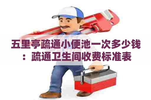 五里亭疏通小便池一次多少钱：疏通卫生间收费标准表