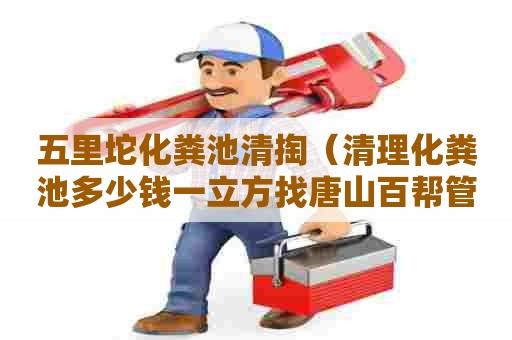 五里坨化粪池清掏（清理化粪池多少钱一立方找唐山百帮管道疏通）