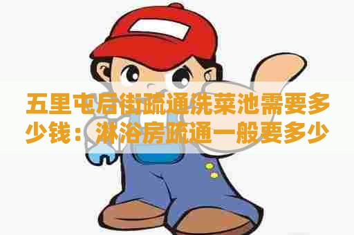 五里屯后街疏通洗菜池需要多少钱:淋浴房疏通一般要多少钱一次 五里屯后街疏通洗菜池需要多少钱:淋浴房疏通一般要多少钱一次