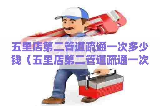 五里店第二管道疏通一次多少钱(五里店第二管道疏通一次多少钱啊) 五里店第二管道疏通一次多少钱(五里店第二管道疏通一次多少钱啊)