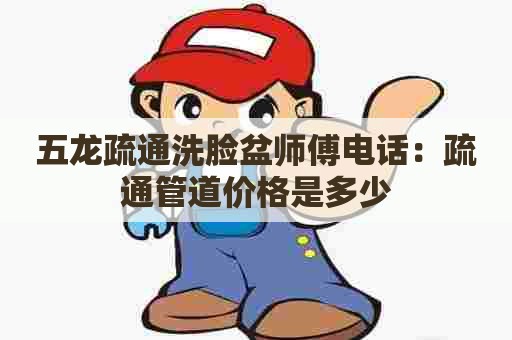 五龙疏通洗脸盆师傅电话：疏通管道价格是多少