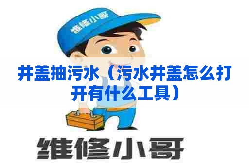 井盖抽污水（污水井盖怎么打开有什么工具）
