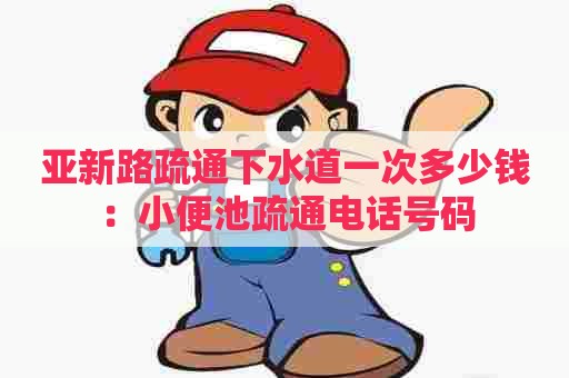 亚新路疏通下水道一次多少钱:小便池疏通电话号码 亚新路疏通下水道一次多少钱:小便池疏通电话号码