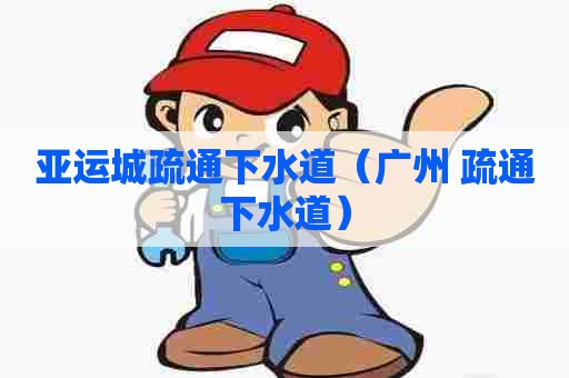 亚运城疏通下水道（广州 疏通下水道）