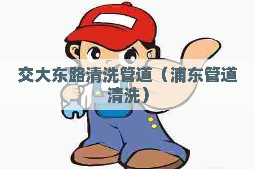 交大东路清洗管道(浦东管道清洗) 交大东路清洗管道(浦东管道清洗)