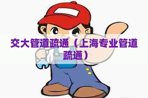 交大管道疏通(上海专业管道 疏通) 交大管道疏通(上海专业管道 疏通)