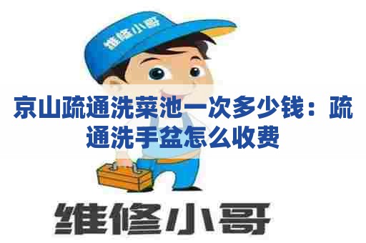 京山疏通洗菜池一次多少钱：疏通洗手盆怎么收费