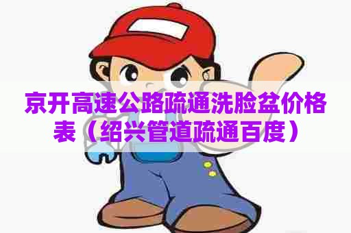 京开高速公路疏通洗脸盆价格表（绍兴管道疏通百度）