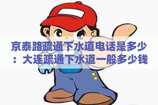 京泰路疏通下水道电话是多少:大连疏通下水道一般多少钱 京泰路疏通下水道电话是多少:大连疏通下水道一般多少钱