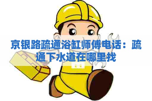 京银路疏通浴缸师傅电话:疏通下水道在哪里找 京银路疏通浴缸师傅电话:疏通下水道在哪里找