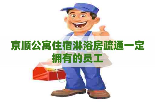 京顺公寓住宿淋浴房疏通一定拥有的员工