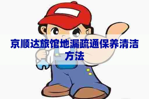 京顺达旅馆地漏疏通保养清洁方法 京顺达旅馆地漏疏通保养清洁方法