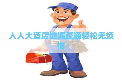 人人大酒店地漏疏通轻松无烦恼 人人大酒店地漏疏通轻松无烦恼